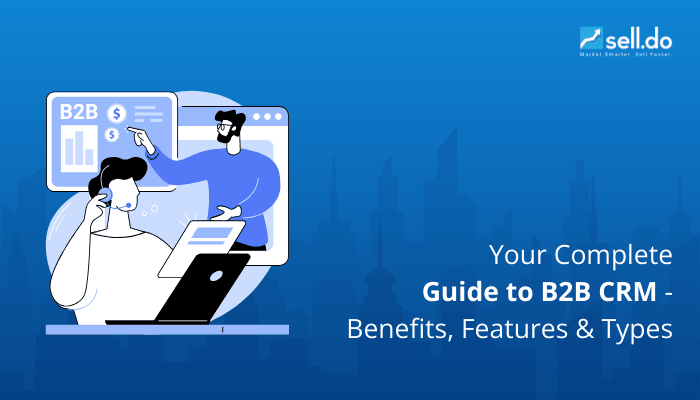 Your Complete Guide to B2B CRM - Benefits, Features and Types
