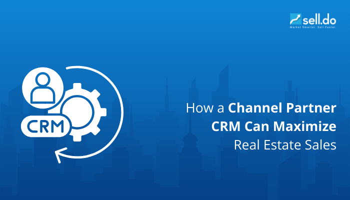 How a Channel Partner CRM Can Maximize Real Estate Sales